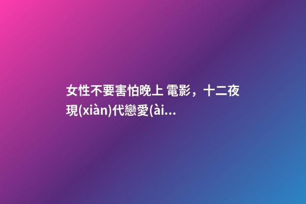 女性不要害怕晚上 電影，十二夜現(xiàn)代戀愛(ài)的縮影-第1張-觀點(diǎn)-玄機(jī)派